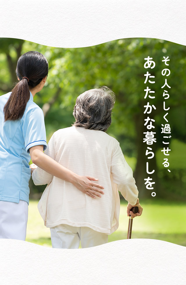 その人らしく過ごせる、あたたかな暮らしを。